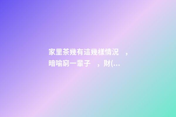 家里茶幾有這幾樣情況，暗喻窮一輩子，財(cái)運(yùn)跟你沒(méi)半毛錢關(guān)系！